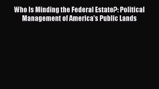 Read Book Who Is Minding the Federal Estate?: Political Management of America's Public Lands