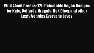 Read Books Wild About Greens: 125 Delectable Vegan Recipes for Kale Collards Arugula Bok Choy