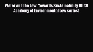 Read Book Water and the Law: Towards Sustainability (IUCN Academy of Environmental Law series)