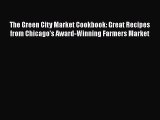 Read Books The Green City Market Cookbook: Great Recipes from Chicago's Award-Winning Farmers