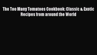 Read Books The Too Many Tomatoes Cookbook: Classic & Exotic Recipes from around the World E-Book