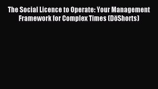 [PDF] The Social Licence to Operate: Your Management Framework for Complex Times (DōShorts)