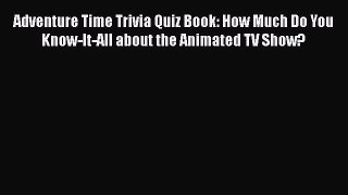 Read Adventure Time Trivia Quiz Book: How Much Do You Know-It-All about the Animated TV Show?