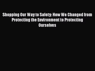 Read Book Shopping Our Way to Safety: How We Changed from Protecting the Environment to Protecting