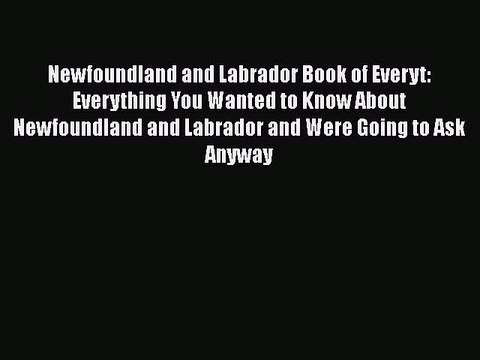 Read Newfoundland and Labrador Book of Everyt: Everything You Wanted to Know About Newfoundland