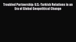 Read Book Troubled Partnership: U.S.-Turkish Relations in an Era of Global Geopolitical Change