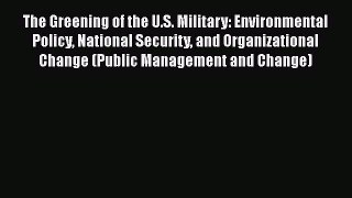 Read Book The Greening of the U.S. Military: Environmental Policy National Security and Organizational