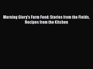 Read Books Morning Glory's Farm Food: Stories from the Fields Recipes from the Kitchen E-Book