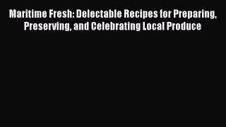 Read Books Maritime Fresh: Delectable Recipes for Preparing Preserving and Celebrating Local
