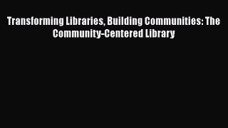 Read Book Transforming Libraries Building Communities: The Community-Centered Library E-Book