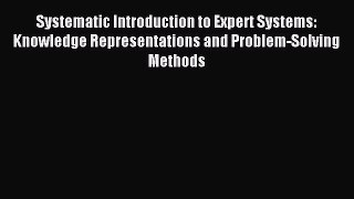 Download Systematic Introduction to Expert Systems: Knowledge Representations and Problem-Solving