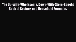 Read Books The Up-With-Wholesome Down-With-Store-Bought Book of Recipes and Household Formulas