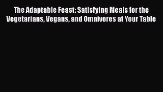 Read Books The Adaptable Feast: Satisfying Meals for the Vegetarians Vegans and Omnivores at