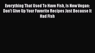 Read Books Everything That Used To Have Fish Is Now Vegan: Don't Give Up Your Favorite Recipes