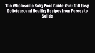 Read The Wholesome Baby Food Guide: Over 150 Easy Delicious and Healthy Recipes from Purees