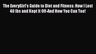 Read The EveryGirl's Guide to Diet and Fitness: How I Lost 40 lbs and Kept It Off-And How You