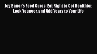 Read Joy Bauer's Food Cures: Eat Right to Get Healthier Look Younger and Add Years to Your