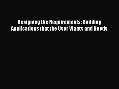 Read Designing the Requirements: Building Applications that the User Wants and Needs PDF Online