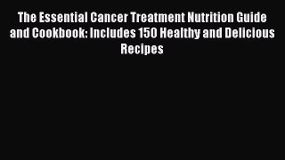 Read The Essential Cancer Treatment Nutrition Guide and Cookbook: Includes 150 Healthy and