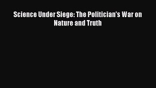 Read Book Science Under Siege: The Politician's War on Nature and Truth E-Book Free