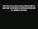 Read Book Fifty Years Of U.S. Africa Policy: REFLECTIONS OF ASSISTANT SECRETARIES OF AFRICAN