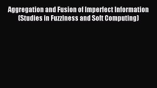 Read Aggregation and Fusion of Imperfect Information (Studies in Fuzziness and Soft Computing)