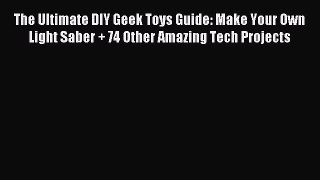 Download The Ultimate DIY Geek Toys Guide: Make Your Own Light Saber + 74 Other Amazing Tech