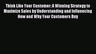 Read Think Like Your Customer: A Winning Strategy to Maximize Sales by Understanding and Influencing