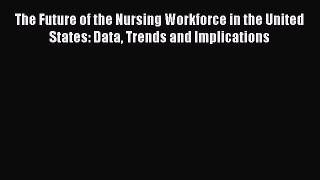 Read The Future of the Nursing Workforce in the United States: Data Trends and Implications