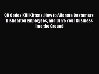 Read QR Codes Kill Kittens: How to Alienate Customers Dishearten Employees and Drive Your Business