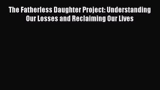 [Online PDF] The Fatherless Daughter Project: Understanding Our Losses and Reclaiming Our Lives