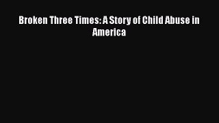 [Online PDF] Broken Three Times: A Story of Child Abuse in America  Read Online