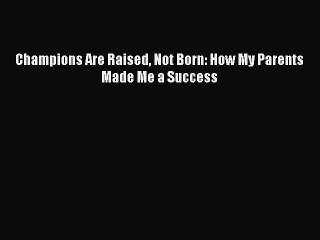 Read Champions Are Raised Not Born: How My Parents Made Me a Success Ebook Online