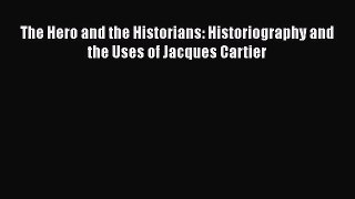 Read The Hero and the Historians: Historiography and the Uses of Jacques Cartier PDF Free