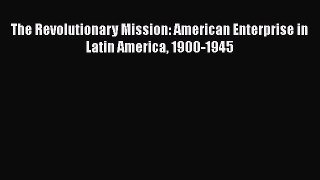 Read The Revolutionary Mission: American Enterprise in Latin America 1900-1945 Ebook Free