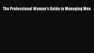 Read The Professional Woman's Guide to Managing Men Ebook Free