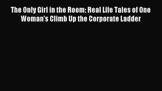 Read The Only Girl in the Room: Real Life Tales of One Woman's Climb Up the Corporate Ladder