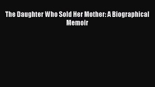[Online PDF] The Daughter Who Sold Her Mother: A Biographical Memoir Free Books