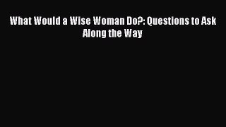 Read What Would a Wise Woman Do?: Questions to Ask Along the Way Ebook Free