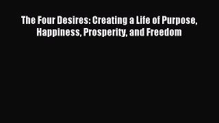 Read The Four Desires: Creating a Life of Purpose Happiness Prosperity and Freedom Ebook Free
