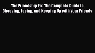 [Download] The Friendship Fix: The Complete Guide to Choosing Losing and Keeping Up with Your