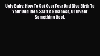 Read Ugly Baby: How To Get Over Fear And Give Birth To Your Odd Idea Start A Business Or Invent