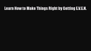 Download Learn How to Make Things Right by Getting E.V.E.N. PDF Free