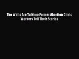 [PDF] The Walls Are Talking: Former Abortion Clinic Workers Tell Their Stories  Full EBook