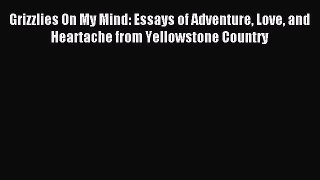 Download Grizzlies On My Mind: Essays of Adventure Love and Heartache from Yellowstone Country