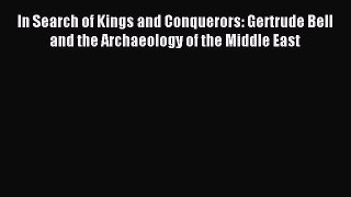 Read In Search of Kings and Conquerors: Gertrude Bell and the Archaeology of the Middle East