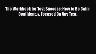 Read Book The Workbook for Test Success: How to Be Calm Confident & Focused On Any Test. E-Book