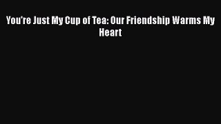 [Read] You're Just My Cup of Tea: Our Friendship Warms My Heart E-Book Free