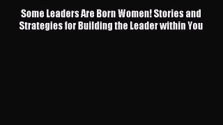 Read Some Leaders Are Born Women! Stories and Strategies for Building the Leader within You