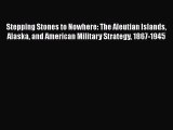 Read Stepping Stones to Nowhere: The Aleutian Islands Alaska and American Military Strategy
